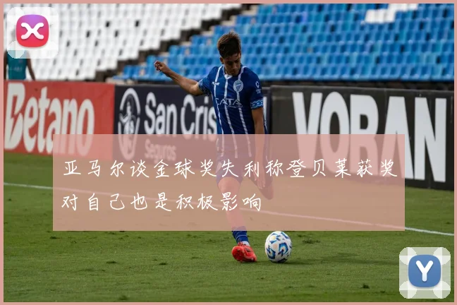 亚马尔谈金球奖失利称登贝莱获奖对自己也是积极影响