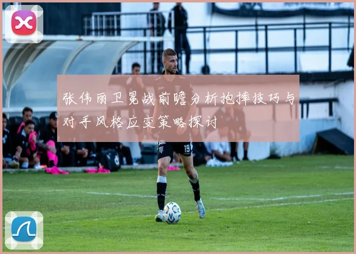 张伟丽卫冕战前瞻分析抱摔技巧与对手风格应变策略探讨