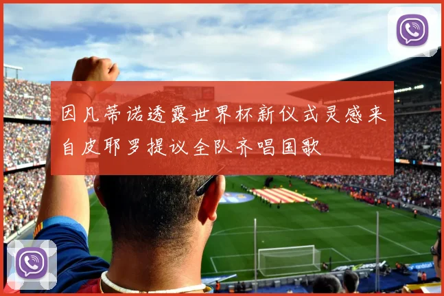 因凡蒂诺透露世界杯新仪式灵感来自皮耶罗提议全队齐唱国歌