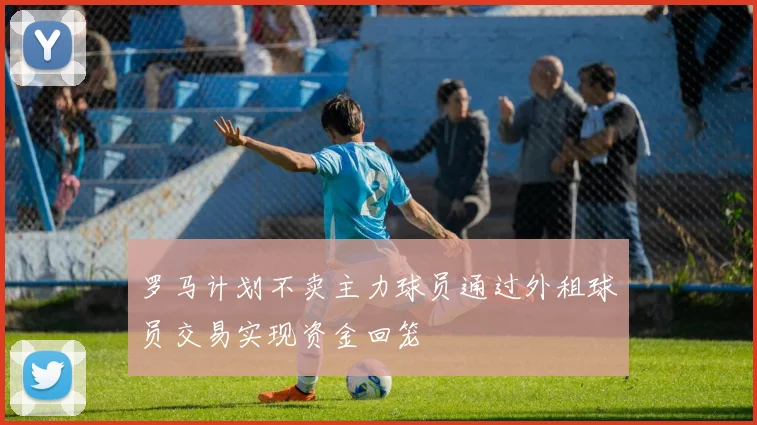 罗马计划不卖主力球员通过外租球员交易实现资金回笼