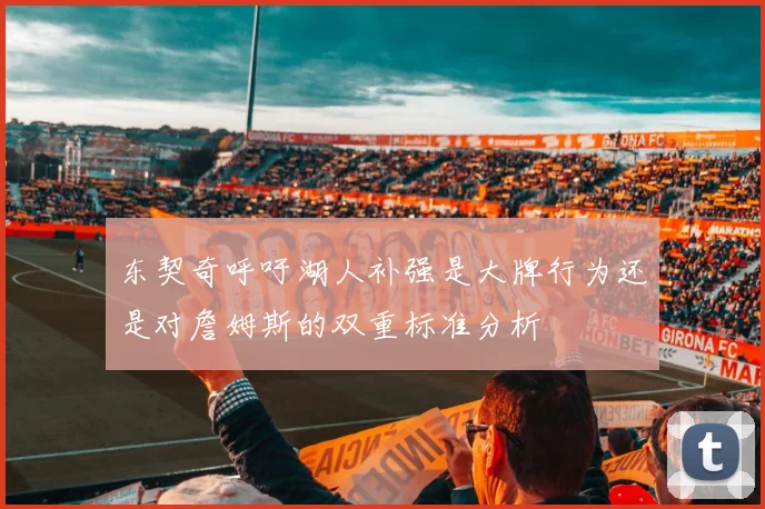 东契奇呼吁湖人补强是大牌行为还是对詹姆斯的双重标准分析