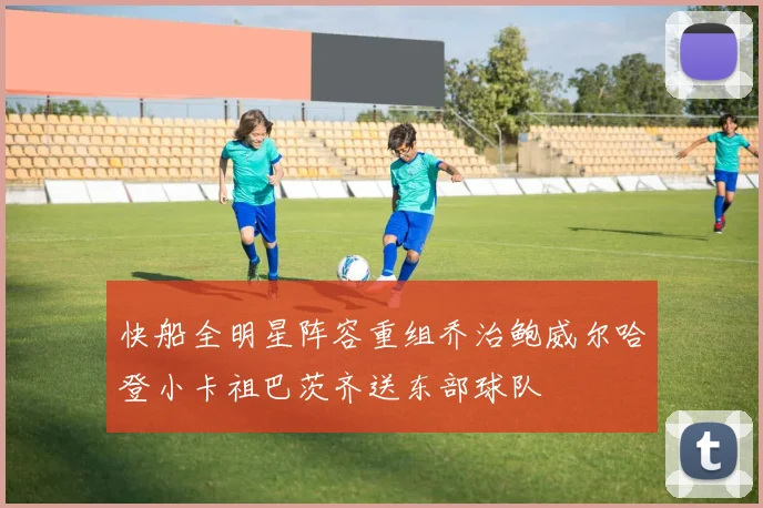 快船全明星阵容重组乔治鲍威尔哈登小卡祖巴茨齐送东部球队
