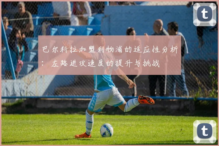 巴尔科拉加盟利物浦的适应性分析:左路进攻速度的提升与挑战