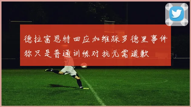 德拉富恩特回应加维踩罗德里事件称只是普通训练对抗无需道歉