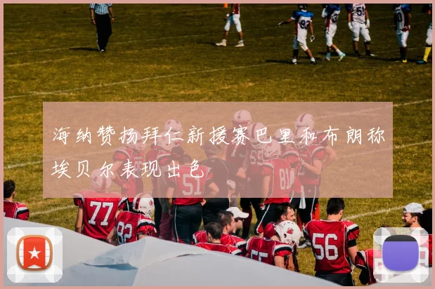 海纳赞扬拜仁新援赛巴里和布朗称埃贝尔表现出色