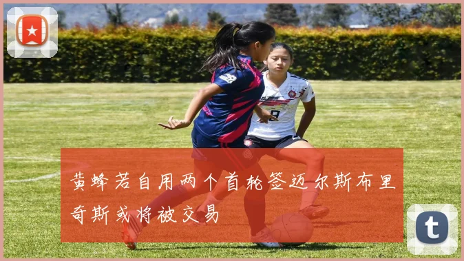 黄蜂若自用两个首轮签迈尔斯布里奇斯或将被交易