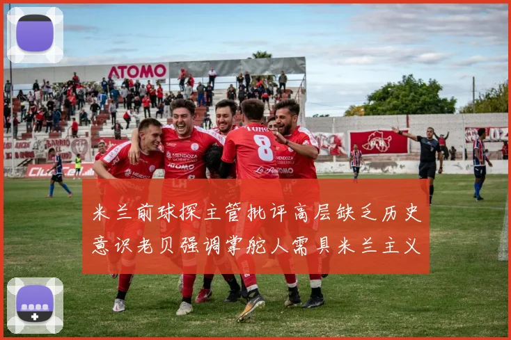 米兰前球探主管批评高层缺乏历史意识老贝强调掌舵人需具米兰主义精神
