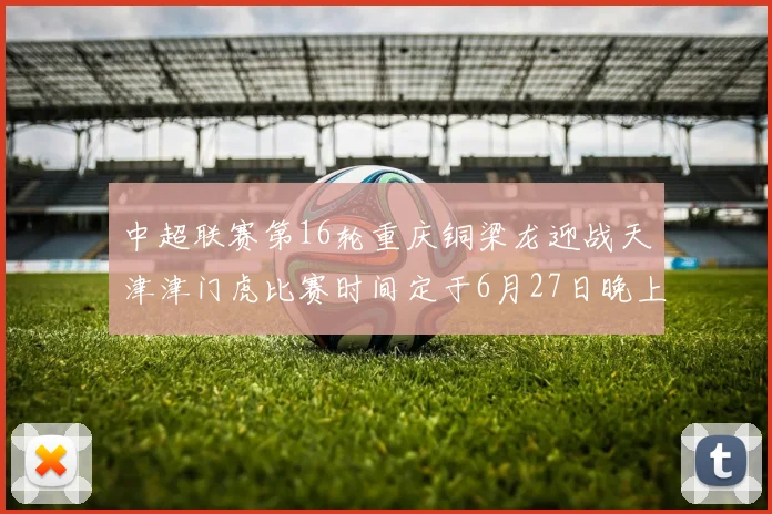 中超联赛第16轮重庆铜梁龙迎战天津津门虎比赛时间定于6月27日晚上20点