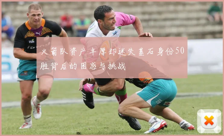 火箭队资产丰厚却迷失基石身份50胜背后的困惑与挑战