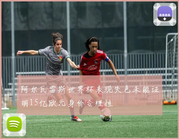阿尔瓦雷斯世界杯表现失色未能证明15亿欧元身价合理性
