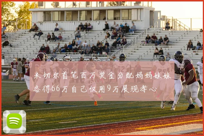 米切尔首笔百万奖金分配妈妈妹妹各得66万自己仅用9万展现孝心