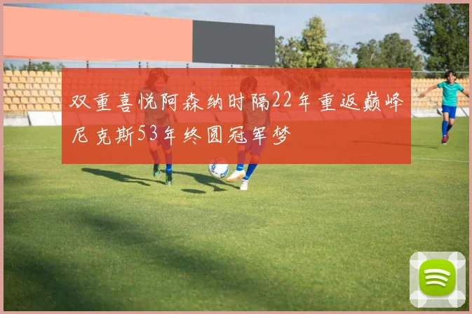 双重喜悦阿森纳时隔22年重返巅峰尼克斯53年终圆冠军梦