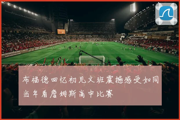 布福德回忆初见文班震撼感受如同当年看詹姆斯高中比赛