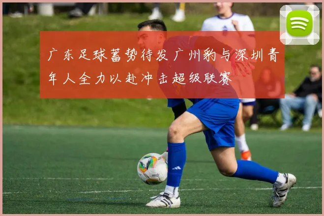广东足球蓄势待发广州豹与深圳青年人全力以赴冲击超级联赛