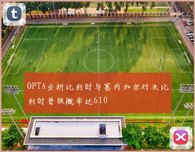OPTA分析比利时与塞内加尔对决比利时晋级概率达610