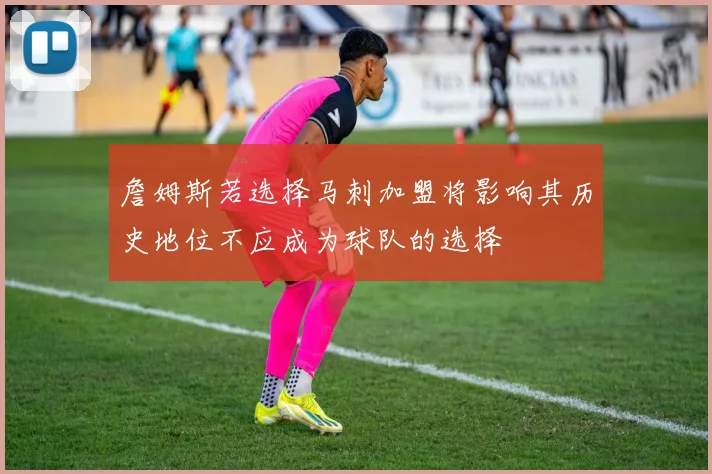 詹姆斯若选择马刺加盟将影响其历史地位不应成为球队的选择