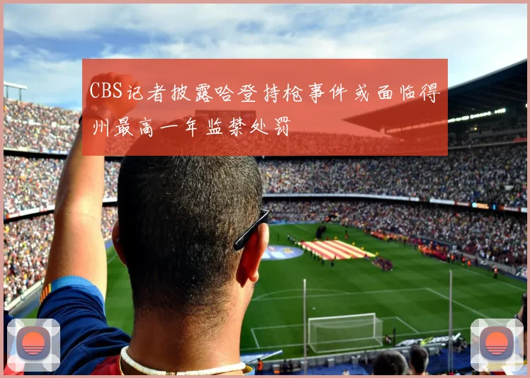CBS记者披露哈登持枪事件或面临得州最高一年监禁处罚