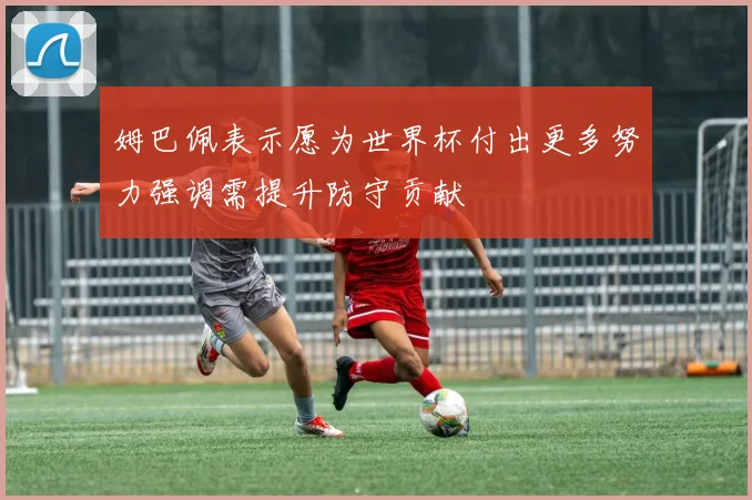 姆巴佩表示愿为世界杯付出更多努力强调需提升防守贡献