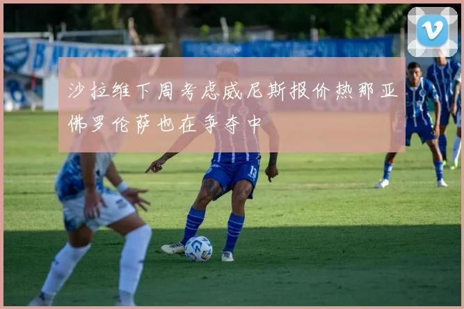 沙拉维下周考虑威尼斯报价热那亚佛罗伦萨也在争夺中